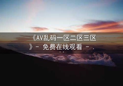 《AV乱码一区二区三区》- 免费在线观看 - 第7集HD中字