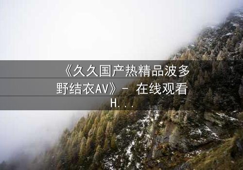 《久久国产热精品波多野结衣AV》- 在线观看HD中字 - 第3集完整无删