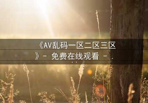 《AV乱码一区二区三区》- 免费在线观看 - 第8集HD中字