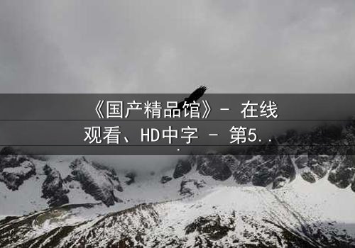 《国产精品馆》- 在线观看、HD中字 - 第5集、1080P超清