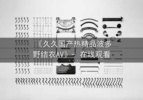 《久久国产热精品波多野结衣AV》- 在线观看 - 第3集HD中字