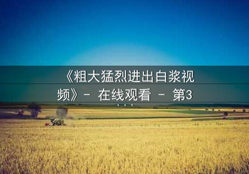 《粗大猛烈进出白浆视频》- 在线观看 - 第3集完整无删