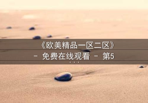 《欧美精品一区二区》- 免费在线观看 - 第5集HD中字完整无删