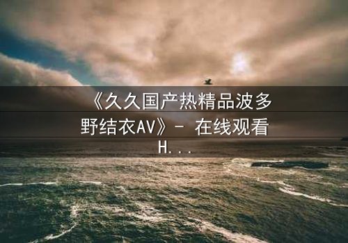 《久久国产热精品波多野结衣AV》- 在线观看HD中字 - 免费1080P超清完整无删第3集