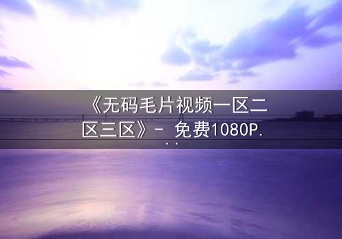 《无码毛片视频一区二区三区》- 免费1080P超清 - 完整无删第3集