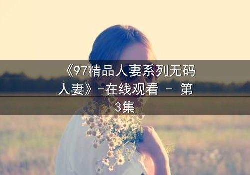 《97精品人妻系列无码人妻》-在线观看 - 第3集