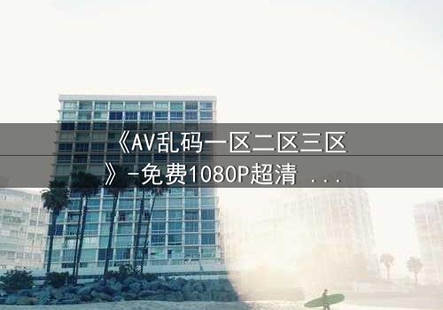 《AV乱码一区二区三区》-免费1080P超清 - 第7集完整无删