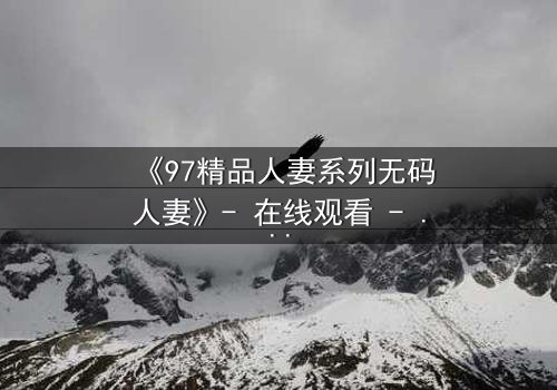 《97精品人妻系列无码人妻》- 在线观看 - 完整无删第5集