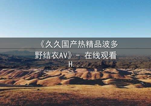 《久久国产热精品波多野结衣AV》- 在线观看HD中字 - 第3集完整无删