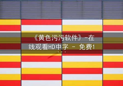 《黄色污污软件》-在线观看HD中字 - 免费1080P超清完整无删