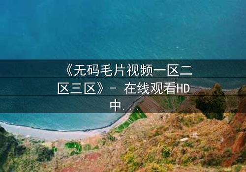 《无码毛片视频一区二区三区》- 在线观看HD中字 - 免费1080P超清完整无删