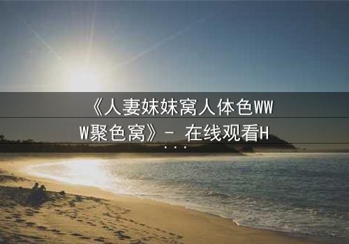 《人妻妺妺窝人体色WWW聚色窝》- 在线观看HD中字 - 免费1080P超清完整无删