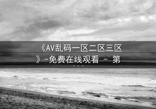 《AV乱码一区二区三区》-免费在线观看 - 第7集HD中字
