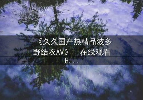 《久久国产热精品波多野结衣AV》- 在线观看HD中字 - 免费1080P超清完整无删第3集