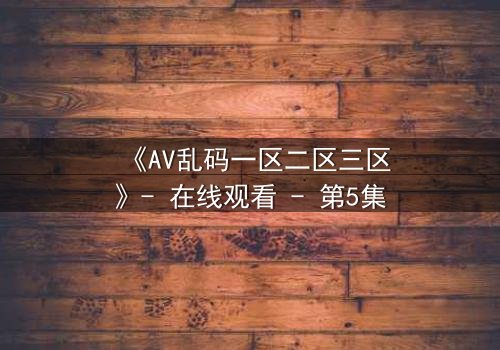 《AV乱码一区二区三区》- 在线观看 - 第5集