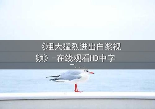 《粗大猛烈进出白浆视频》-在线观看HD中字 - 免费1080P超清完整无删第3集