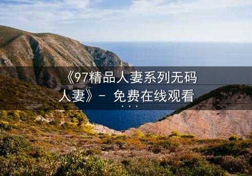 《97精品人妻系列无码人妻》- 免费在线观看 - HD中字完整无删