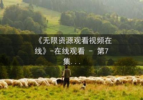 《无限资源观看视频在线》-在线观看 - 第7集HD中字免费