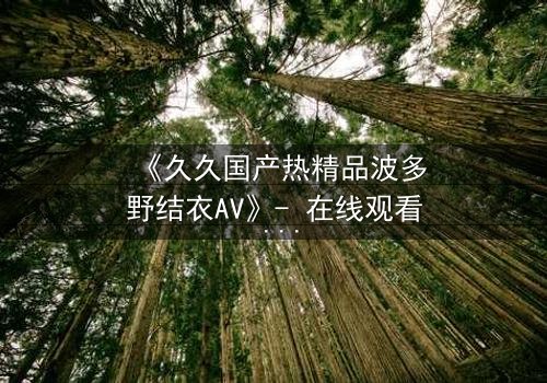 《久久国产热精品波多野结衣AV》- 在线观看 - 第3集 - HD中字 - 免费 - 1080P超清 - 完整无删 - 影视大全