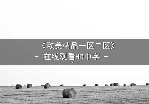 《欧美精品一区二区》- 在线观看HD中字 - 免费1080P超清完整无删