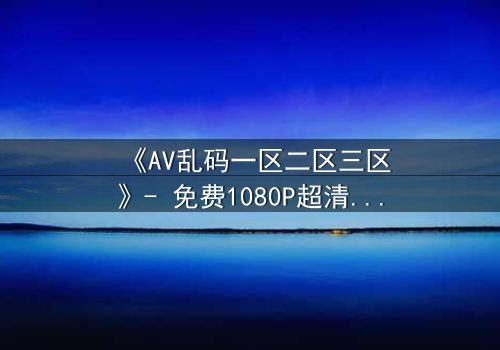 《AV乱码一区二区三区》- 免费1080P超清 - 第7集完整无删