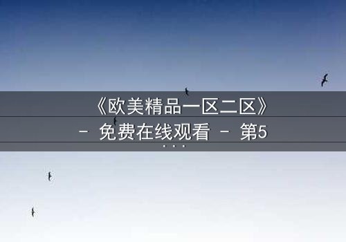 《欧美精品一区二区》- 免费在线观看 - 第5集HD中字