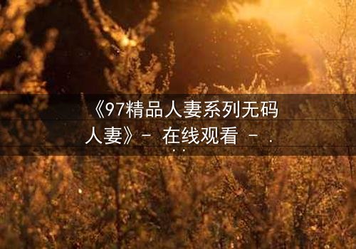 《97精品人妻系列无码人妻》- 在线观看 - 第5集HD中字