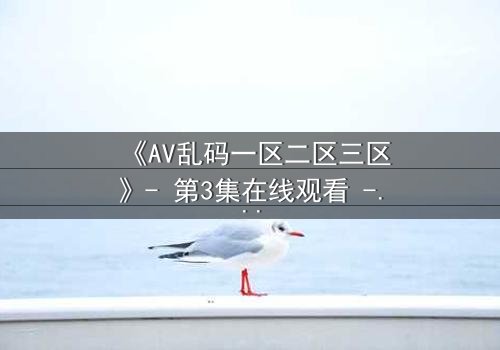《AV乱码一区二区三区》- 第3集在线观看 - 当代码错乱,人性真相浮出水面