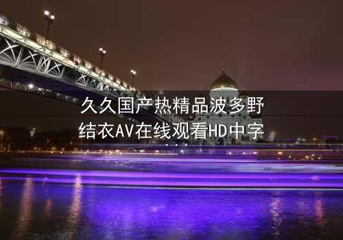 久久国产热精品波多野结衣AV在线观看HD中字 - 一场禁忌之恋的终极考验