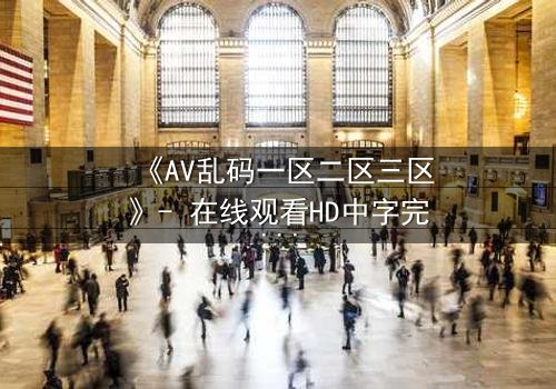 《AV乱码一区二区三区》- 在线观看HD中字完整版 - 揭开数字迷局背后的致命真相