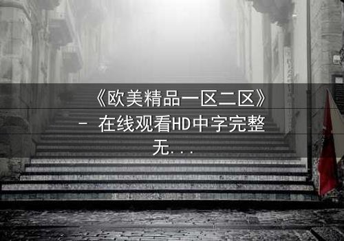 《欧美精品一区二区》- 在线观看HD中字完整无删 - 当欲望与背叛交织,谁能全身而退?