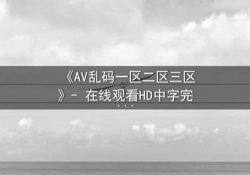《AV乱码一区二区三区》- 在线观看HD中字完整版 - 当代码成为你的唯一救赎