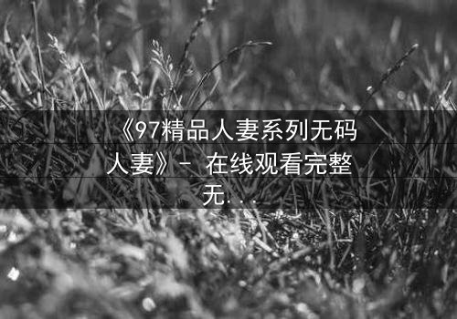 《97精品人妻系列无码人妻》- 在线观看完整无删 - 当欲望与忠诚激烈碰撞,她将如何抉择?