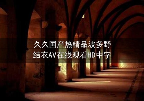 久久国产热精品波多野结衣AV在线观看HD中字 - 一场禁忌之恋的终极诱惑