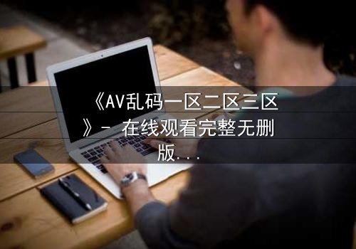 《AV乱码一区二区三区》- 在线观看完整无删版 - 揭开数字迷宫背后的致命真相