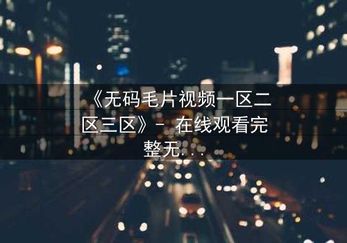 《无码毛片视频一区二区三区》- 在线观看完整无删 - 揭开禁忌背后的真相