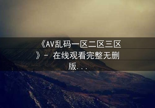 《AV乱码一区二区三区》- 在线观看完整无删版 - 当代码撕裂人性,谁能守住最后底线?