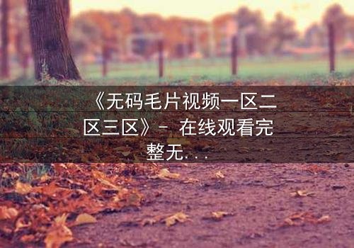 《无码毛片视频一区二区三区》- 在线观看完整无删 - 揭开禁忌背后的真相