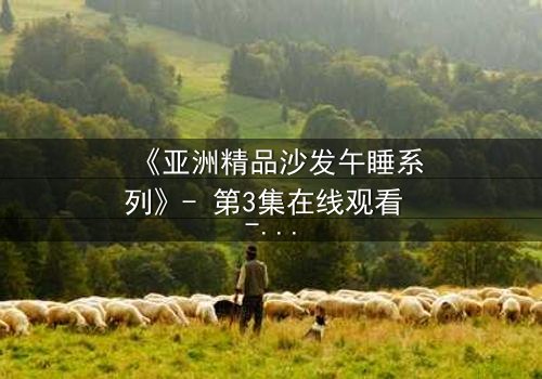 《亚洲精品沙发午睡系列》- 第3集在线观看 - 当午睡变成致命陷阱