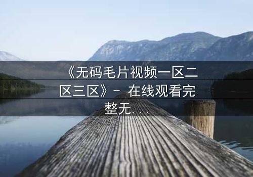 《无码毛片视频一区二区三区》- 在线观看完整无删 - 揭开禁忌背后的真相