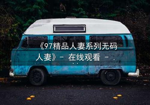 《97精品人妻系列无码人妻》- 在线观看 - 当禁忌之恋撕裂婚姻的伪装