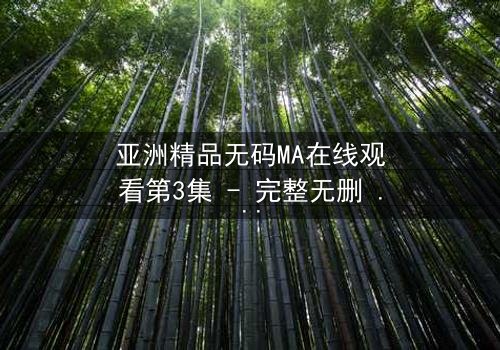 亚洲精品无码MA在线观看第3集 - 完整无删 - 当禁忌之恋遇上致命真相