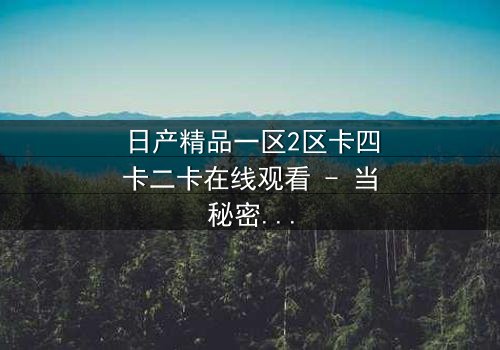 日产精品一区2区卡四卡二卡在线观看 - 当秘密层层揭开,谁才是真正的赢家?