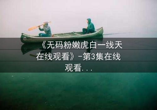 《无码粉嫩虎白一线天在线观看》-第3集在线观看 - 揭开禁忌之恋的终极秘密