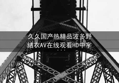 久久国产热精品波多野结衣AV在线观看HD中字 - 一场禁忌之恋的终极诱惑