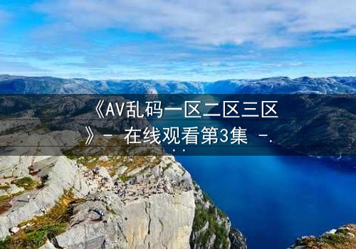 《AV乱码一区二区三区》- 在线观看第3集 - 当代码觉醒,人类沦为数据囚徒