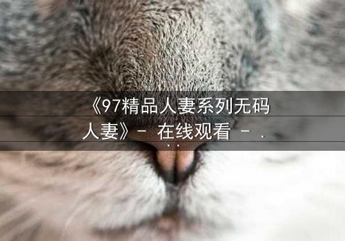 《97精品人妻系列无码人妻》- 在线观看 - 当禁忌之恋撕开婚姻的伪装