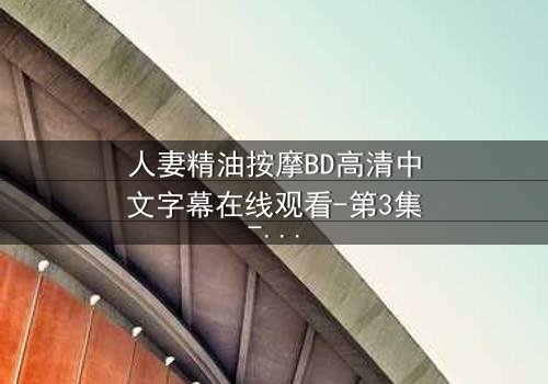 人妻精油按摩BD高清中文字幕在线观看-第3集-当按摩油滑过禁忌边界