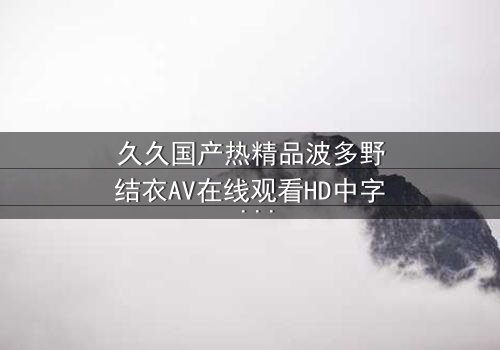 久久国产热精品波多野结衣AV在线观看HD中字 - 一场禁忌之恋的终极救赎