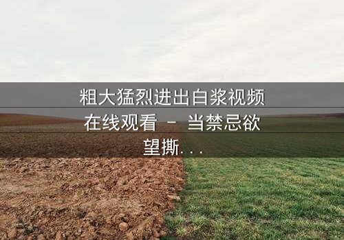 粗大猛烈进出白浆视频在线观看 - 当禁忌欲望撕裂人性,谁能全身而退?